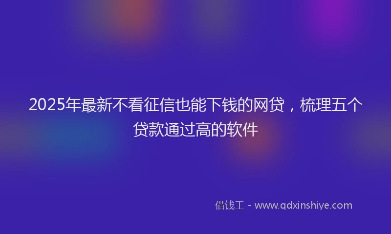2025年最新不看征信也能下钱的网贷，梳理五个贷款通过高的软件