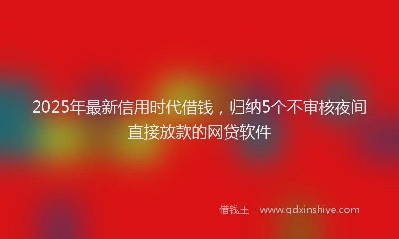 2025年最新信用时代借钱，归纳5个不审核夜间直接放款的网贷软件