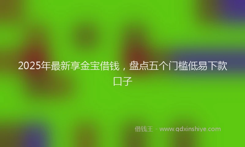 2025年最新享金宝借钱，盘点五个门槛低易下款口子