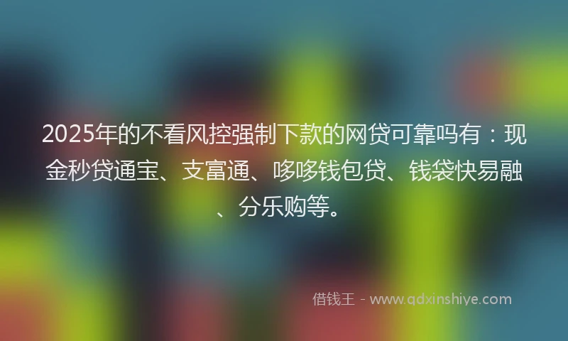 2025年的不看风控强制下款的网贷可靠吗有：现金秒贷通宝、支富通、哆哆钱包贷、钱袋快易融、分乐购等。