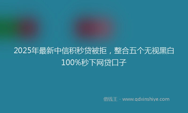 2025年最新中信积秒贷被拒，整合五个无视黑白100%秒下网贷口子