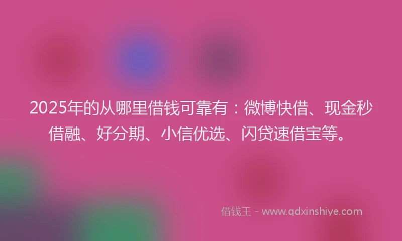 2025年的从哪里借钱可靠有：微博快借、现金秒借融、好分期、小信优选、闪贷速借宝等。