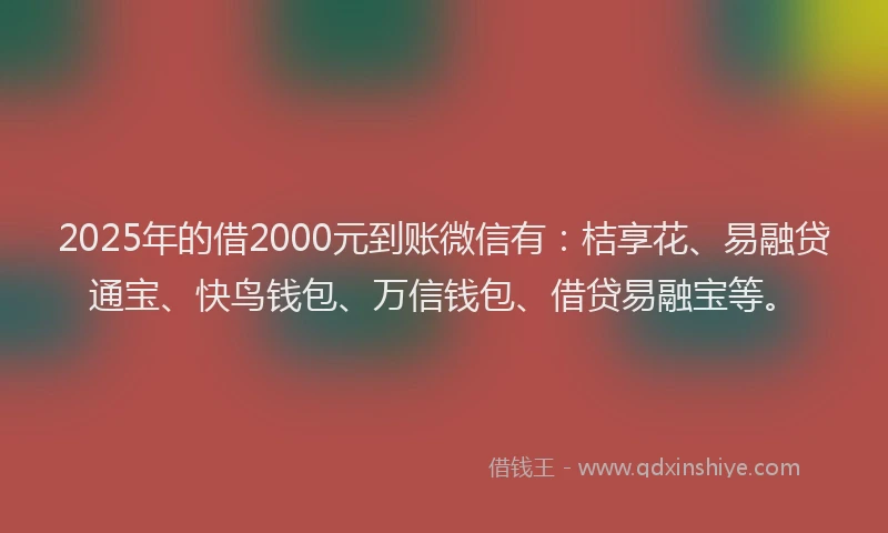 2025年的借2000元到账微信有：桔享花、易融贷通宝、快鸟钱包、万信钱包、借贷易融宝等。