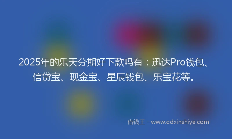 2025年的乐天分期好下款吗有：迅达Pro钱包、信贷宝、现金宝、星辰钱包、乐宝花等。
