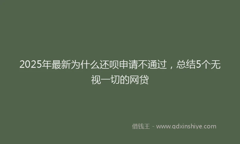 2025年最新为什么还呗申请不通过，总结5个无视一切的网贷
