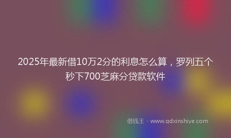 2025年最新借10万2分的利息怎么算，罗列五个秒下700芝麻分贷款软件