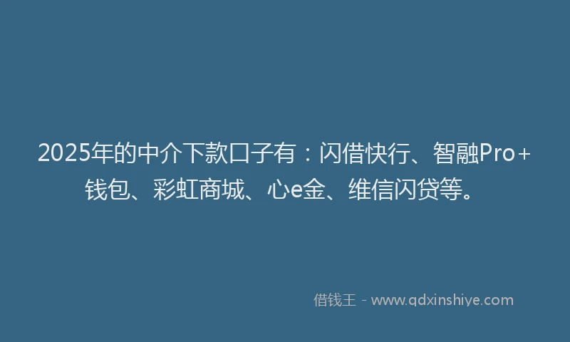 2025年的中介下款口子有：闪借快行、智融Pro+钱包、彩虹商城、心e金、维信闪贷等。