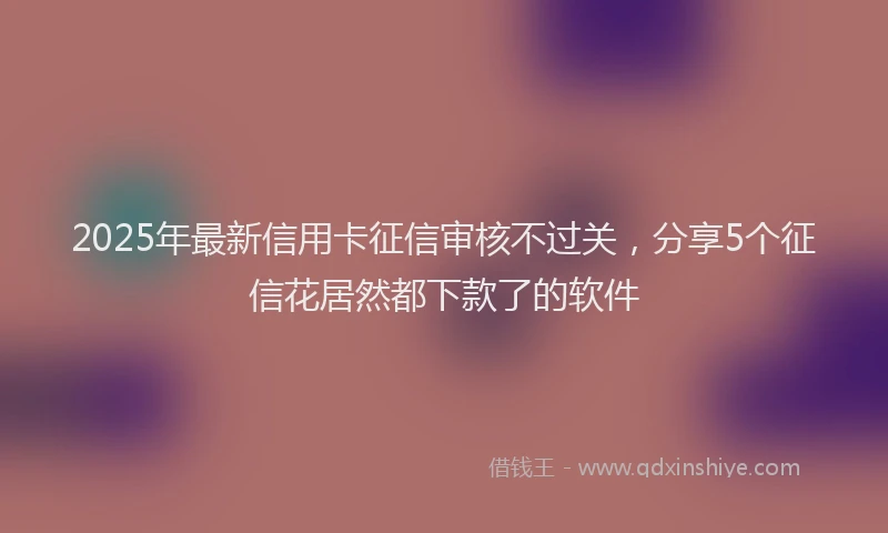 2025年最新信用卡征信审核不过关，分享5个征信花居然都下款了的软件