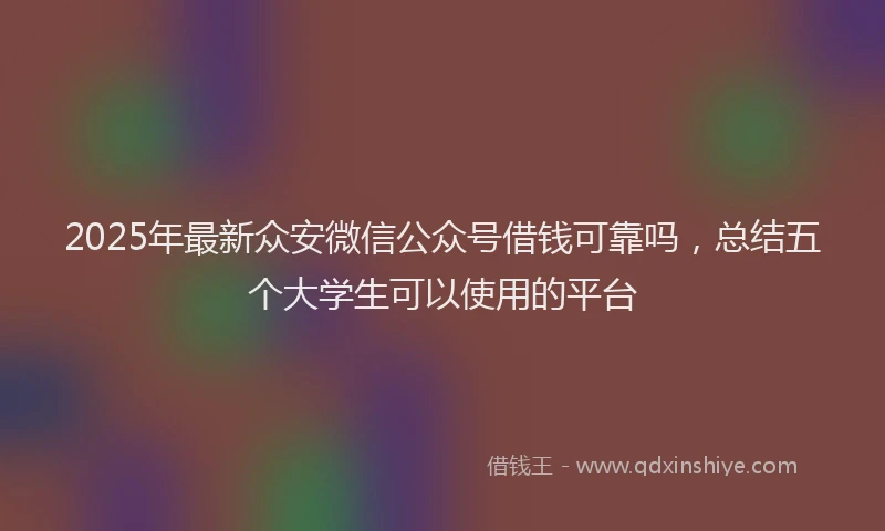 2025年最新众安微信公众号借钱可靠吗，总结五个大学生可以使用的平台
