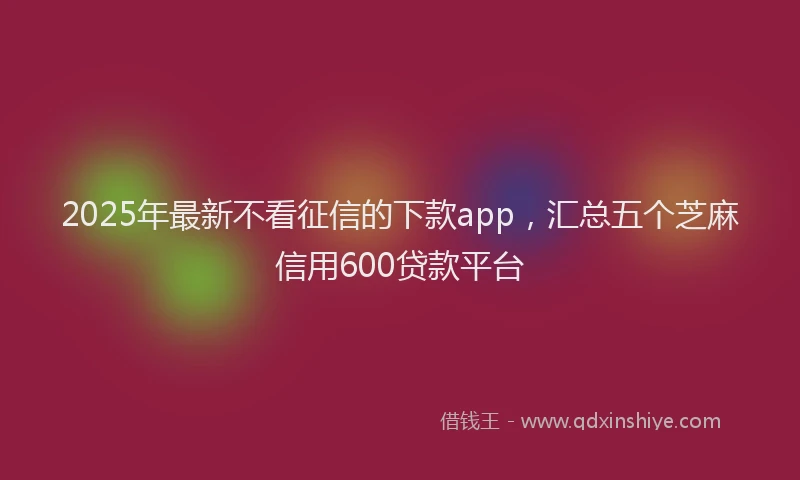 2025年最新不看征信的下款app，汇总五个芝麻信用600贷款平台