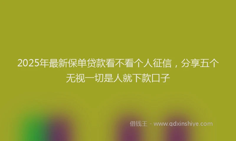2025年最新保单贷款看不看个人征信，分享五个无视一切是人就下款口子