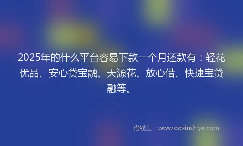 2025年的什么平台容易下款一个月还款有：轻花优品、安心贷宝融、天源花、放心借、快捷宝贷融等。