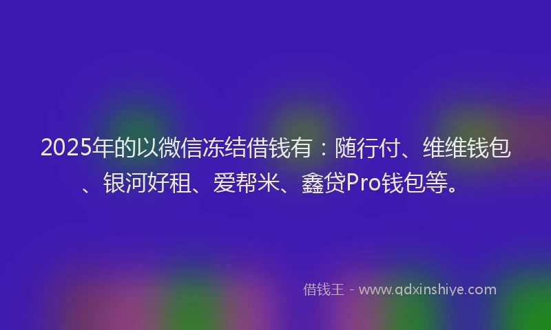 2025年的以微信冻结借钱有：随行付、维维钱包、银河好租、爱帮米、鑫贷Pro钱包等。