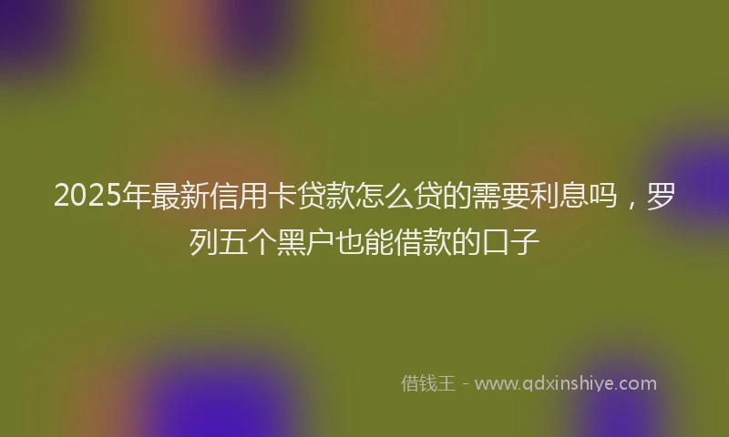 2025年最新信用卡贷款怎么贷的需要利息吗，罗列五个黑户也能借款的口子
