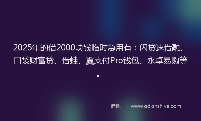 2025年的借2000块钱临时急用有：闪贷速借融、口袋财富贷、借蛙、翼支付Pro钱包、永卓易购等。