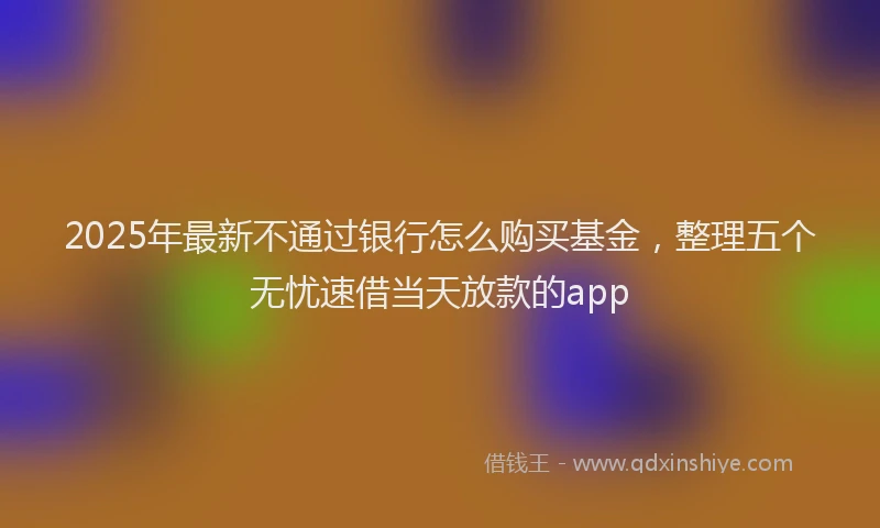 2025年最新不通过银行怎么购买基金，整理五个无忧速借当天放款的app