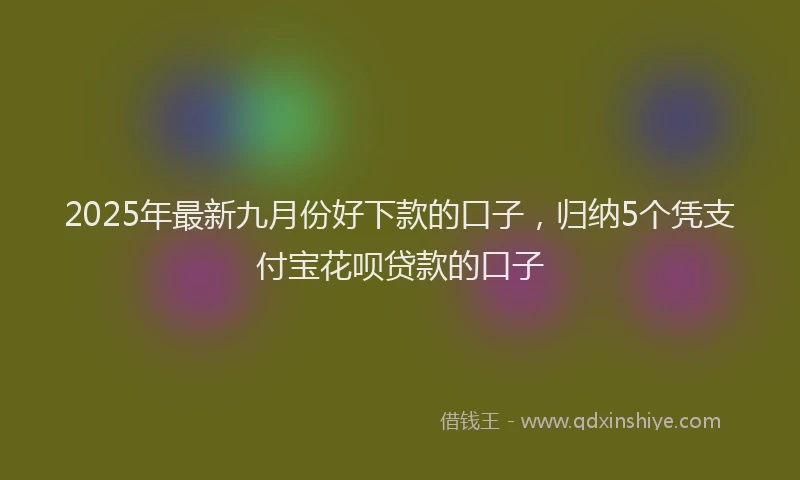2025年最新九月份好下款的口子，归纳5个凭支付宝花呗贷款的口子