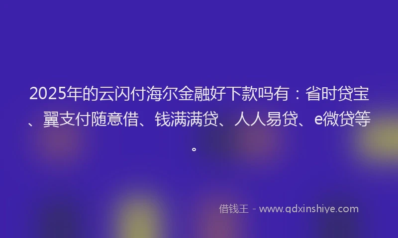 2025年的云闪付海尔金融好下款吗有：省时贷宝、翼支付随意借、钱满满贷、人人易贷、e微贷等。