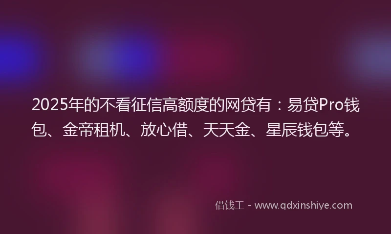 2025年的不看征信高额度的网贷有：易贷Pro钱包、金帝租机、放心借、天天金、星辰钱包等。