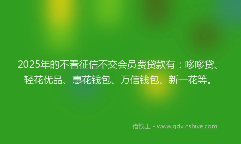 2025年的不看征信不交会员费贷款有：哆哆贷、轻花优品、惠花钱包、万信钱包、新一花等。