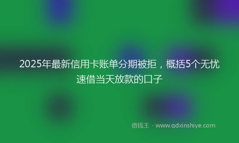 2025年最新信用卡账单分期被拒，概括5个无忧速借当天放款的口子