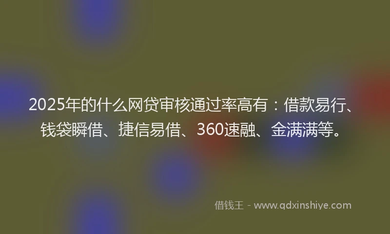 2025年的什么网贷审核通过率高有：借款易行、钱袋瞬借、捷信易借、360速融、金满满等。