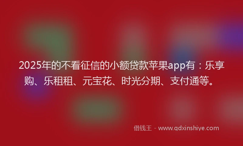 2025年的不看征信的小额贷款苹果app有：乐享购、乐租租、元宝花、时光分期、支付通等。