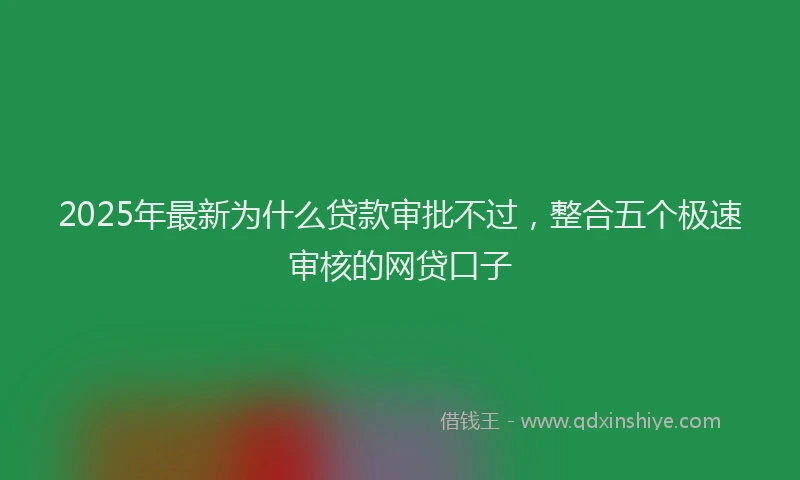 2025年最新为什么贷款审批不过，整合五个极速审核的网贷口子