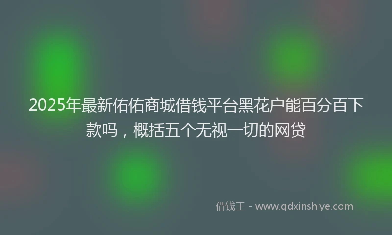 2025年最新佑佑商城借钱平台黑花户能百分百下款吗，概括五个无视一切的网贷