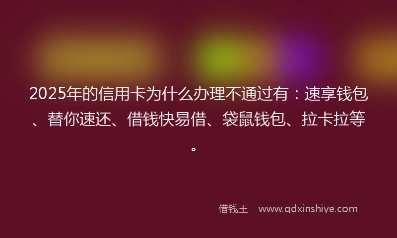 2025年的信用卡为什么办理不通过有：速享钱包、替你速还、借钱快易借、袋鼠钱包、拉卡拉等。