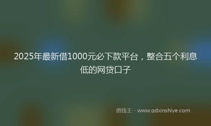 2025年最新借1000元必下款平台，整合五个利息低的网贷口子