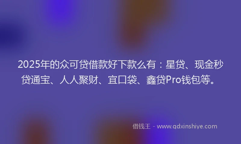 2025年的众可贷借款好下款么有：星贷、现金秒贷通宝、人人聚财、宜口袋、鑫贷Pro钱包等。