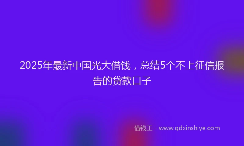 2025年最新中国光大借钱，总结5个不上征信报告的贷款口子