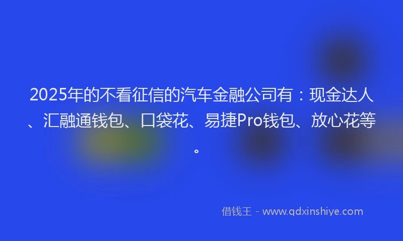 2025年的不看征信的汽车金融公司有：现金达人、汇融通钱包、口袋花、易捷Pro钱包、放心花等。