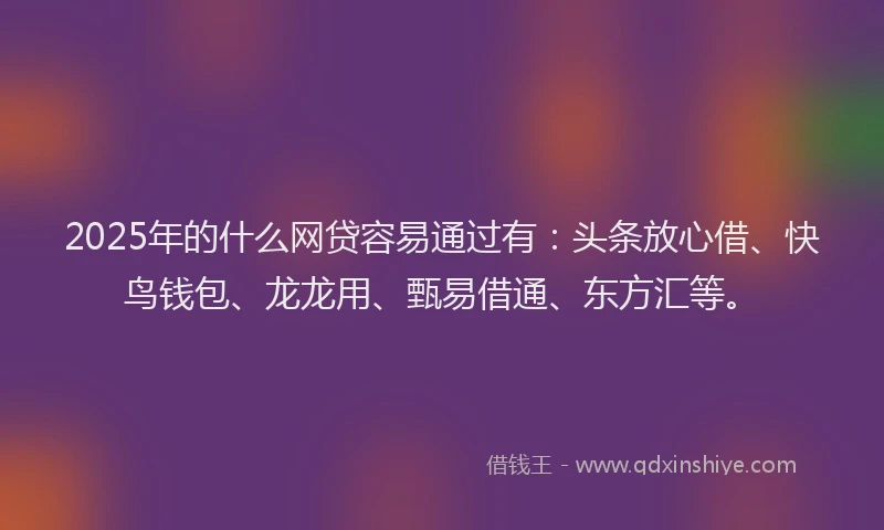 2025年的什么网贷容易通过有：头条放心借、快鸟钱包、龙龙用、甄易借通、东方汇等。