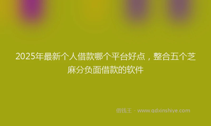 2025年最新个人借款哪个平台好点，整合五个芝麻分负面借款的软件
