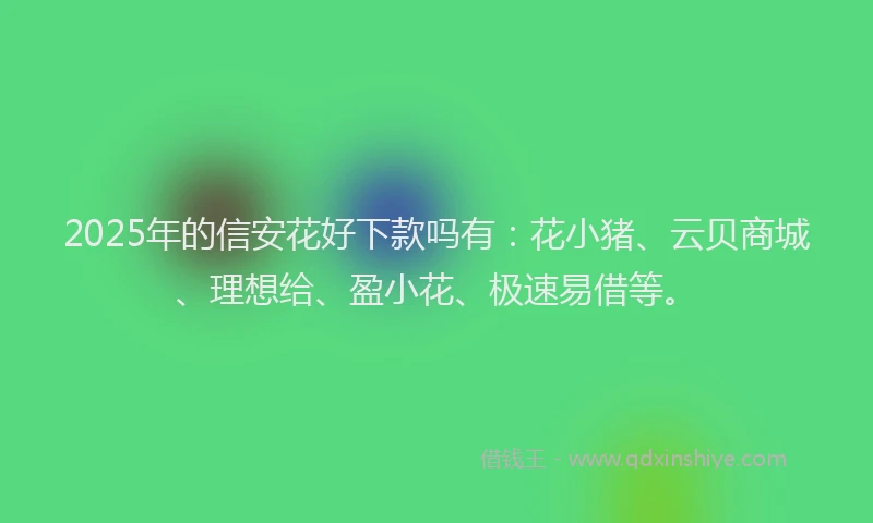 2025年的信安花好下款吗有：花小猪、云贝商城、理想给、盈小花、极速易借等。