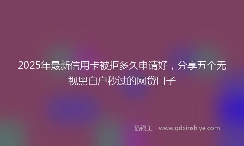 2025年最新信用卡被拒多久申请好，分享五个无视黑白户秒过的网贷口子