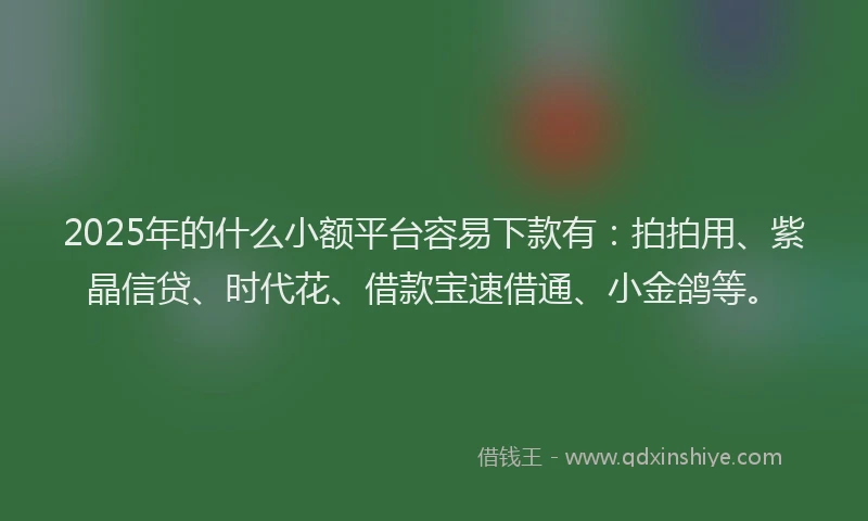 2025年的什么小额平台容易下款有：拍拍用、紫晶信贷、时代花、借款宝速借通、小金鸽等。