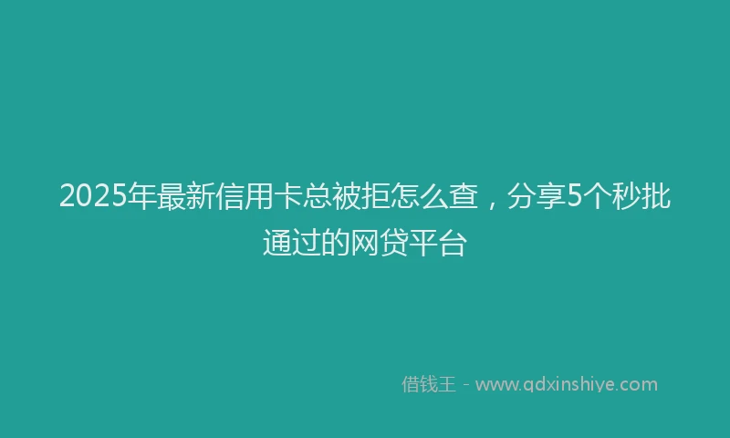 2025年最新信用卡总被拒怎么查，分享5个秒批通过的网贷平台
