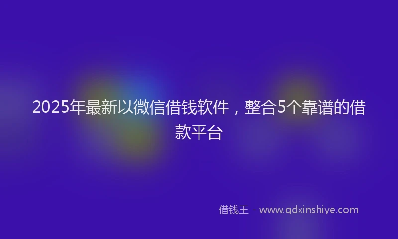 2025年最新以微信借钱软件，整合5个靠谱的借款平台