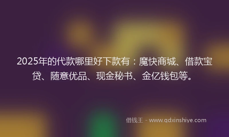 2025年的代款哪里好下款有：魔快商城、借款宝贷、随意优品、现金秘书、金亿钱包等。