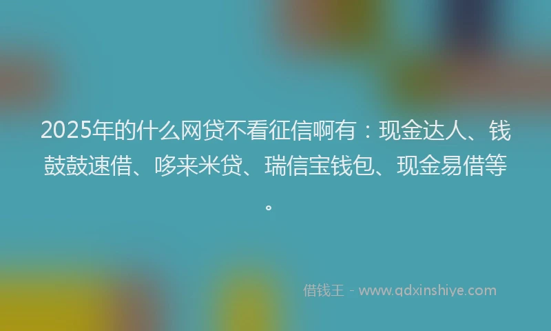 2025年的什么网贷不看征信啊有：现金达人、钱鼓鼓速借、哆来米贷、瑞信宝钱包、现金易借等。