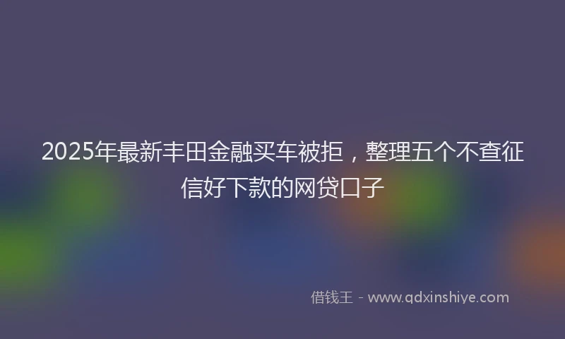 2025年最新丰田金融买车被拒，整理五个不查征信好下款的网贷口子