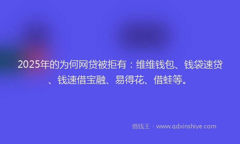 2025年的为何网贷被拒有：维维钱包、钱袋速贷、钱速借宝融、易得花、借蛙等。