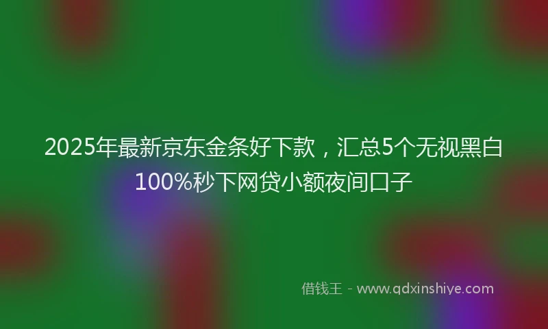 2025年最新京东金条好下款，汇总5个无视黑白100%秒下网贷小额夜间口子