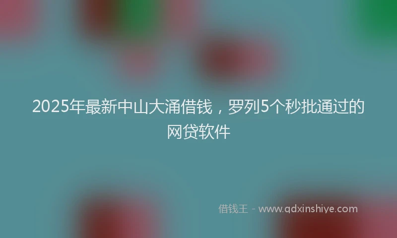 2025年最新中山大涌借钱，罗列5个秒批通过的网贷软件