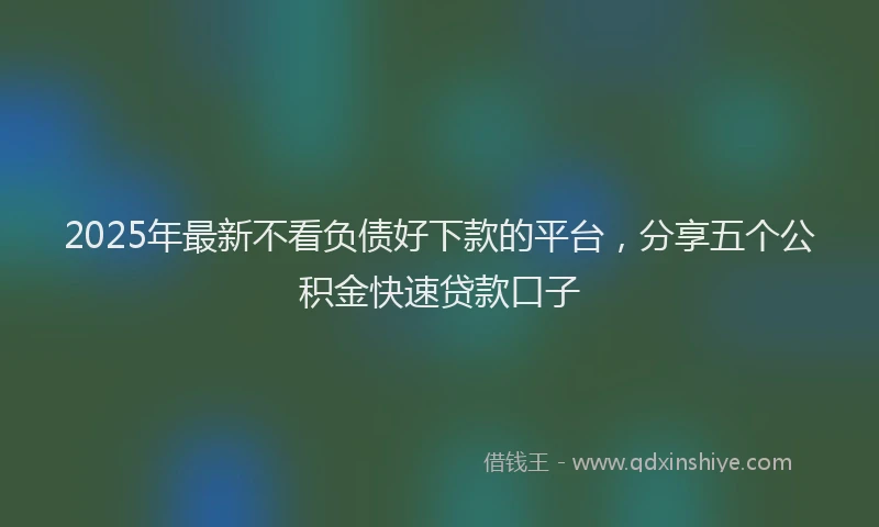 2025年最新不看负债好下款的平台，分享五个公积金快速贷款口子