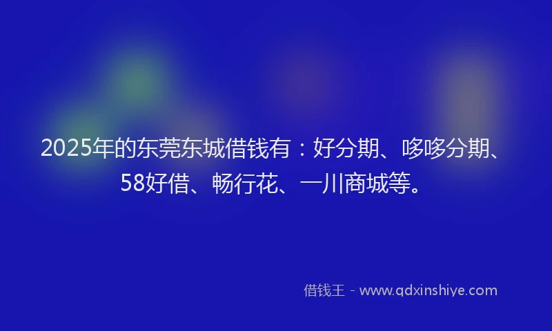 2025年的东莞东城借钱有：好分期、哆哆分期、58好借、畅行花、一川商城等。