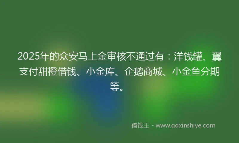 2025年的众安马上金审核不通过有：洋钱罐、翼支付甜橙借钱、小金库、企鹅商城、小金鱼分期等。